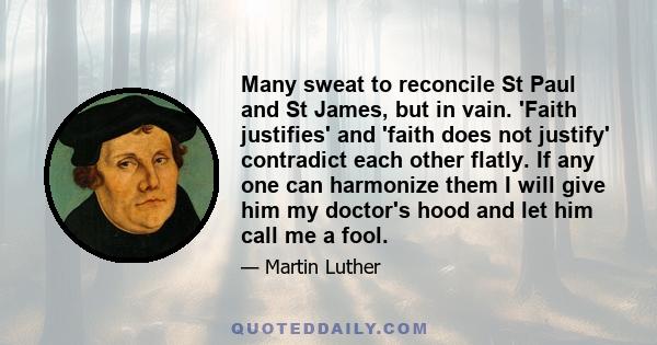 Many sweat to reconcile St Paul and St James, but in vain. 'Faith justifies' and 'faith does not justify' contradict each other flatly. If any one can harmonize them I will give him my doctor's hood and let him call me