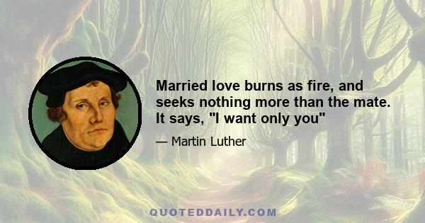 Married love burns as fire, and seeks nothing more than the mate. It says, I want only you