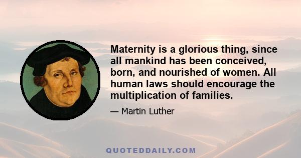 Maternity is a glorious thing, since all mankind has been conceived, born, and nourished of women. All human laws should encourage the multiplication of families.