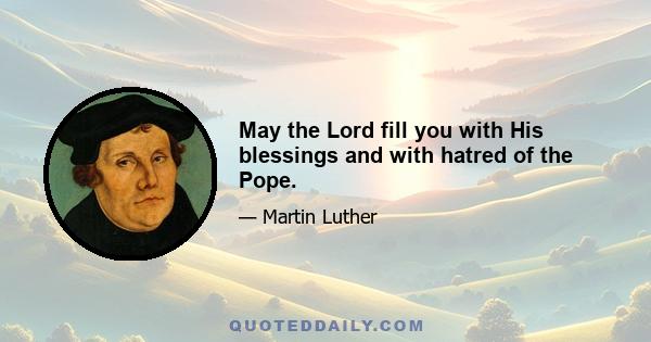 May the Lord fill you with His blessings and with hatred of the Pope.