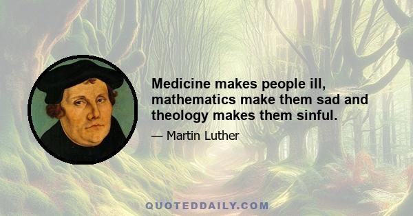 Medicine makes people ill, mathematics make them sad and theology makes them sinful.