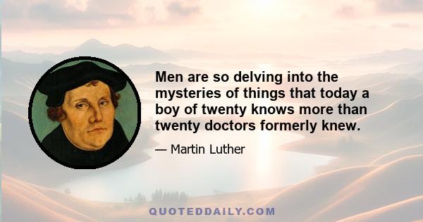 Men are so delving into the mysteries of things that today a boy of twenty knows more than twenty doctors formerly knew.