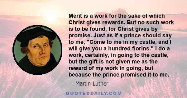 Merit is a work for the sake of which Christ gives rewards. But no such work is to be found, for Christ gives by promise. Just as if a prince should say to me, Come to me in my castle, and I will give you a hundred