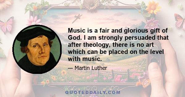 Music is a fair and glorious gift of God. I am strongly persuaded that after theology, there is no art which can be placed on the level with music.