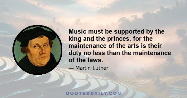 Music must be supported by the king and the princes, for the maintenance of the arts is their duty no less than the maintenance of the laws.