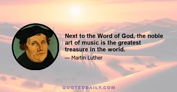 Next to the Word of God, the noble art of music is the greatest treasure in the world.