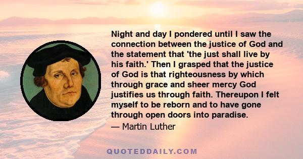 Night and day I pondered until I saw the connection between the justice of God and the statement that 'the just shall live by his faith.' Then I grasped that the justice of God is that righteousness by which through