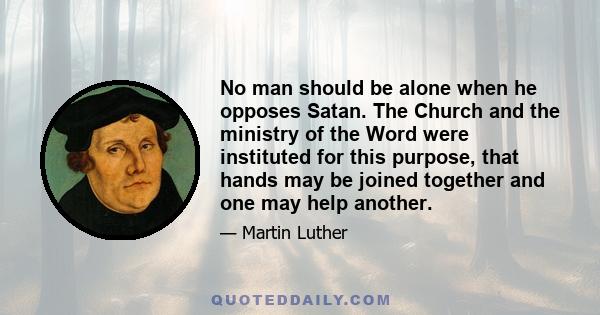 No man should be alone when he opposes Satan. The Church and the ministry of the Word were instituted for this purpose, that hands may be joined together and one may help another.