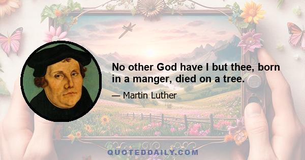 No other God have I but thee, born in a manger, died on a tree.