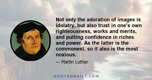 Not only the adoration of images is idolatry, but also trust in one's own righteousness, works and merits, and putting confidence in riches and power. As the latter is the commonest, so it also is the most noxious.