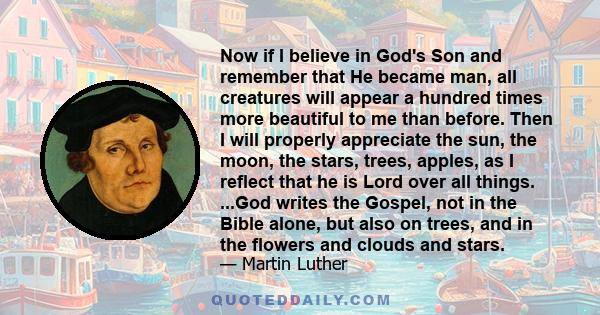 Now if I believe in God's Son and remember that He became man, all creatures will appear a hundred times more beautiful to me than before. Then I will properly appreciate the sun, the moon, the stars, trees, apples, as