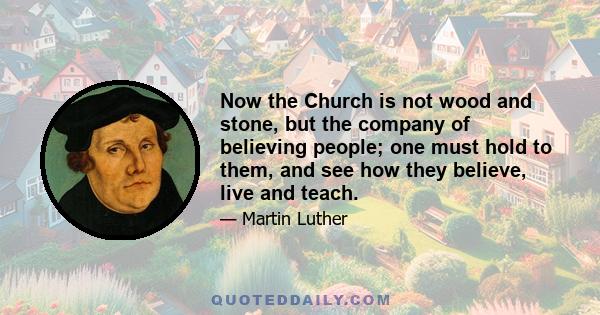 Now the Church is not wood and stone, but the company of believing people; one must hold to them, and see how they believe, live and teach.