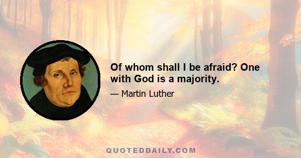 Of whom shall I be afraid? One with God is a majority.