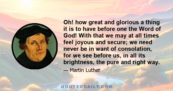 Oh! how great and glorious a thing it is to have before one the Word of God! With that we may at all times feel joyous and secure; we need never be in want of consolation, for we see before us, in all its brightness,