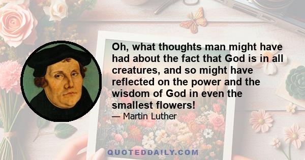 Oh, what thoughts man might have had about the fact that God is in all creatures, and so might have reflected on the power and the wisdom of God in even the smallest flowers!