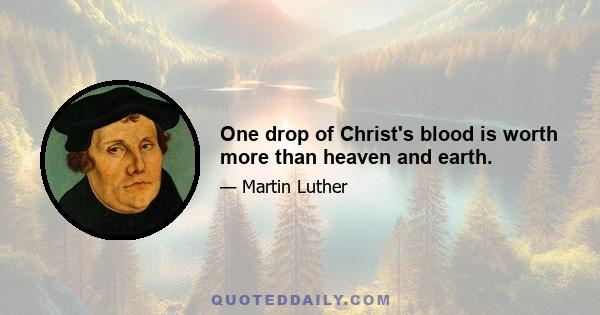 One drop of Christ's blood is worth more than heaven and earth.