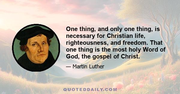 One thing, and only one thing, is necessary for Christian life, righteousness, and freedom. That one thing is the most holy Word of God, the gospel of Christ.