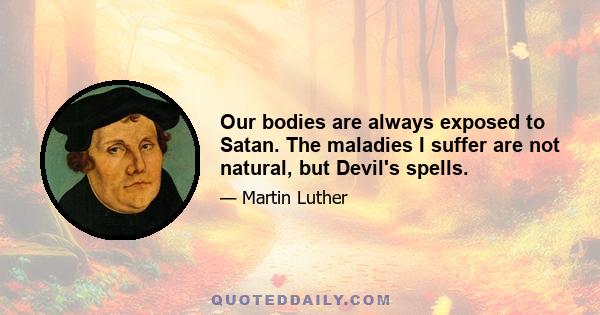 Our bodies are always exposed to Satan. The maladies I suffer are not natural, but Devil's spells.