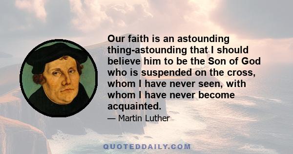 Our faith is an astounding thing-astounding that I should believe him to be the Son of God who is suspended on the cross, whom I have never seen, with whom I have never become acquainted.