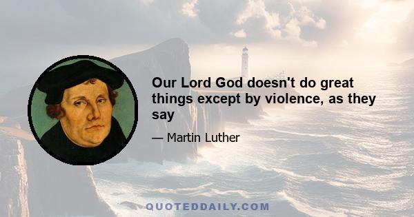 Our Lord God doesn't do great things except by violence, as they say