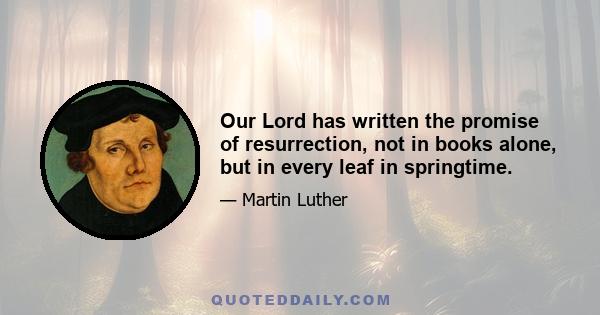 Our Lord has written the promise of resurrection, not in books alone, but in every leaf in springtime.