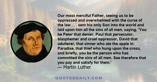 Our most merciful Father, seeing us to be oppressed and overwhelmed with the curse of the law . . . sent his only Son into the world and laid upon him all the sins of all men, saying, 'You be Peter that denier, Paul