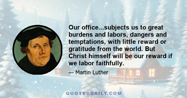 Our office...subjects us to great burdens and labors, dangers and temptations, with little reward or gratitude from the world. But Christ himself will be our reward if we labor faithfully.