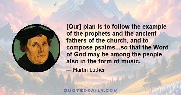 [Our] plan is to follow the example of the prophets and the ancient fathers of the church, and to compose psalms...so that the Word of God may be among the people also in the form of music.