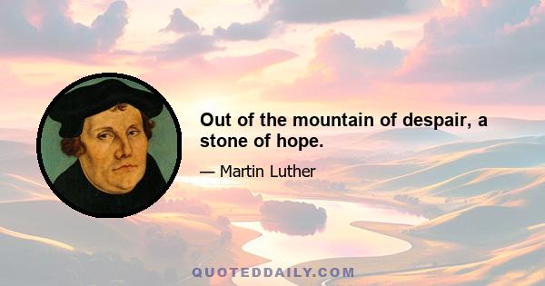 Out of the mountain of despair, a stone of hope.