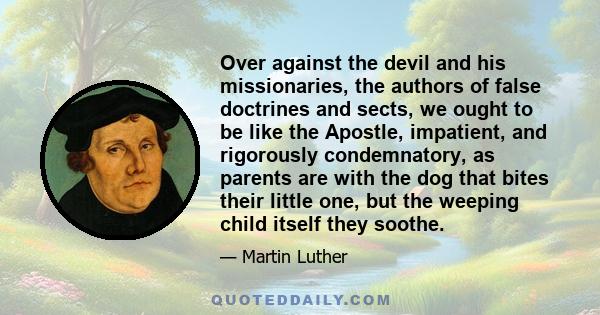 Over against the devil and his missionaries, the authors of false doctrines and sects, we ought to be like the Apostle, impatient, and rigorously condemnatory, as parents are with the dog that bites their little one,