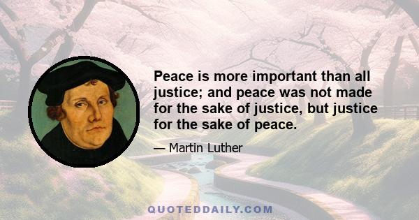 Peace is more important than all justice; and peace was not made for the sake of justice, but justice for the sake of peace.