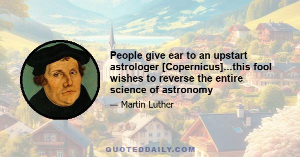 People give ear to an upstart astrologer [Copernicus]...this fool wishes to reverse the entire science of astronomy