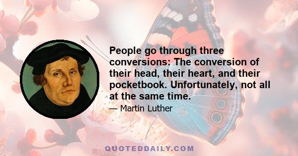 People go through three conversions: The conversion of their head, their heart, and their pocketbook. Unfortunately, not all at the same time.