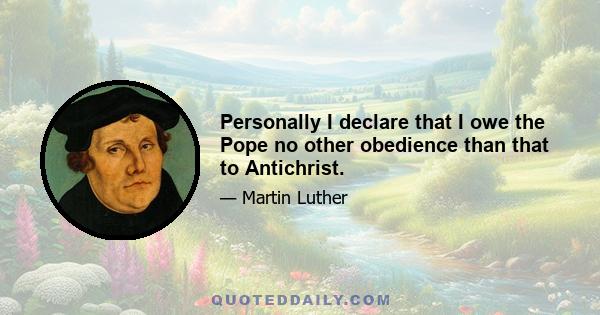 Personally I declare that I owe the Pope no other obedience than that to Antichrist.