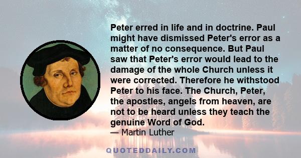 Peter erred in life and in doctrine. Paul might have dismissed Peter's error as a matter of no consequence. But Paul saw that Peter's error would lead to the damage of the whole Church unless it were corrected.