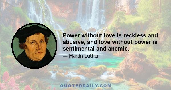 Power without love is reckless and abusive, and love without power is sentimental and anemic.