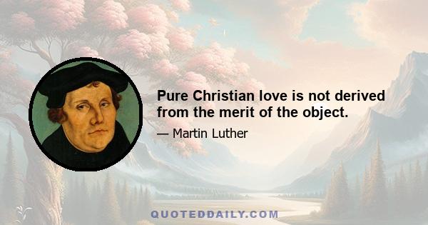 Pure Christian love is not derived from the merit of the object.