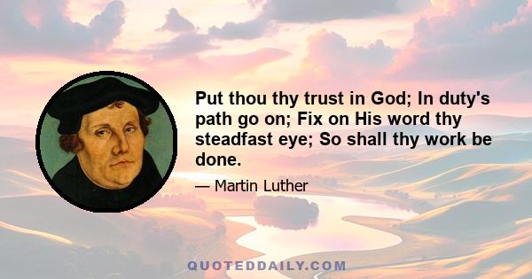 Put thou thy trust in God; In duty's path go on; Fix on His word thy steadfast eye; So shall thy work be done.