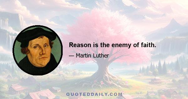 Reason is the enemy of faith.