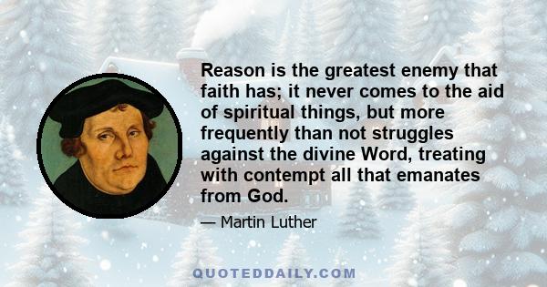 Reason is the greatest enemy that faith has; it never comes to the aid of spiritual things, but more frequently than not struggles against the divine Word, treating with contempt all that emanates from God.