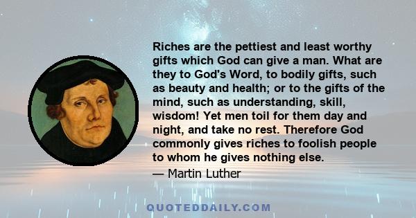 Riches are the pettiest and least worthy gifts which God can give a man. What are they to God's Word, to bodily gifts, such as beauty and health; or to the gifts of the mind, such as understanding, skill, wisdom! Yet