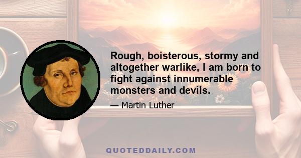 Rough, boisterous, stormy and altogether warlike, I am born to fight against innumerable monsters and devils.