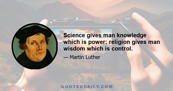 Science gives man knowledge which is power; religion gives man wisdom which is control.