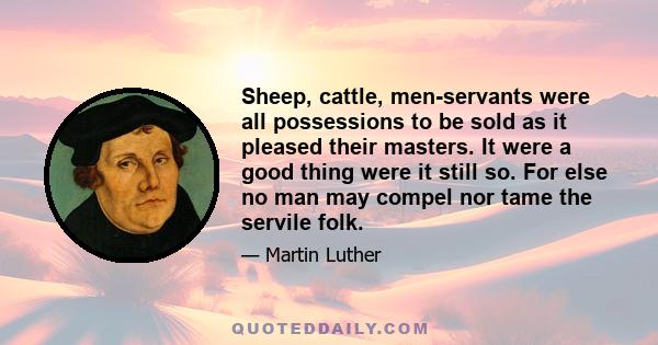 Sheep, cattle, men-servants were all possessions to be sold as it pleased their masters. It were a good thing were it still so. For else no man may compel nor tame the servile folk.