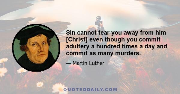 Sin cannot tear you away from him [Christ] even though you commit adultery a hundred times a day and commit as many murders.