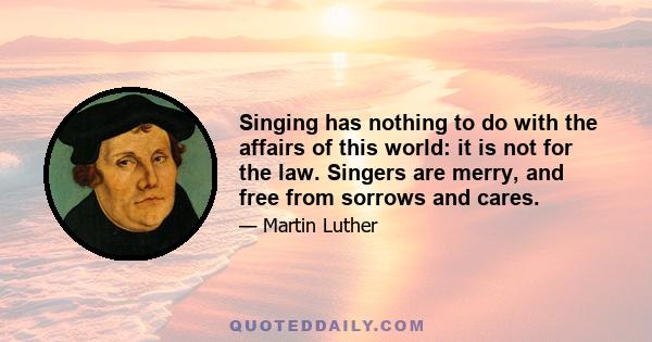 Singing has nothing to do with the affairs of this world: it is not for the law. Singers are merry, and free from sorrows and cares.