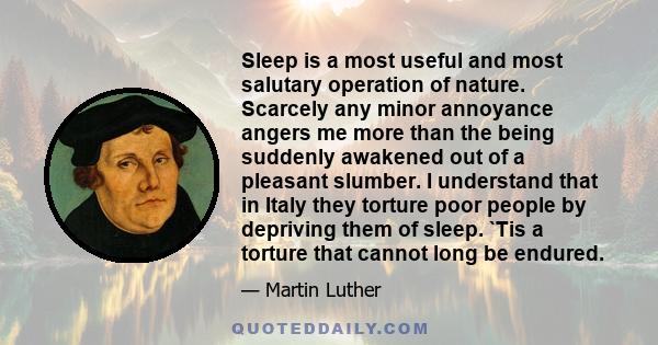 Sleep is a most useful and most salutary operation of nature. Scarcely any minor annoyance angers me more than the being suddenly awakened out of a pleasant slumber. I understand that in Italy they torture poor people