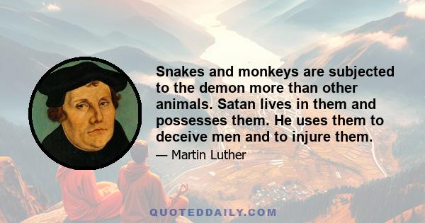 Snakes and monkeys are subjected to the demon more than other animals. Satan lives in them and possesses them. He uses them to deceive men and to injure them.