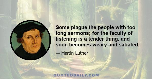 Some plague the people with too long sermons; for the faculty of listening is a tender thing, and soon becomes weary and satiated.