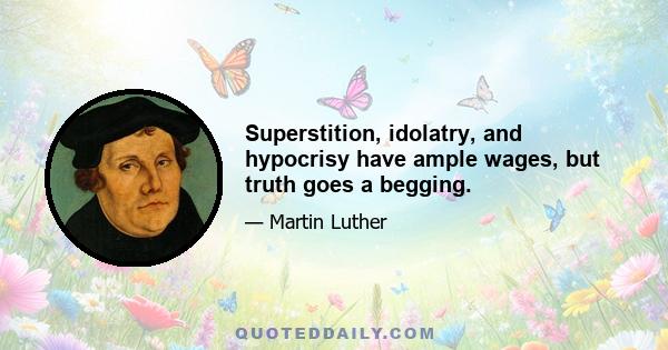 Superstition, idolatry, and hypocrisy have ample wages, but truth goes a begging.